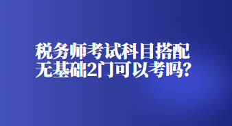 稅務(wù)師考試科目搭配無基礎(chǔ)2門可以考嗎？