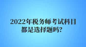 2022年稅務(wù)師考試科目都是選擇題嗎？