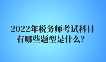 2022年稅務(wù)師考試科目有哪些題型是什么？