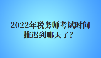 2022年稅務(wù)師考試時(shí)間推遲到哪天了？