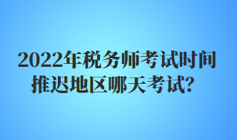 2022年稅務(wù)師考試時(shí)間推遲地區(qū)哪天考試？