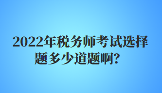 2022年稅務(wù)師考試選擇題多少道題啊？