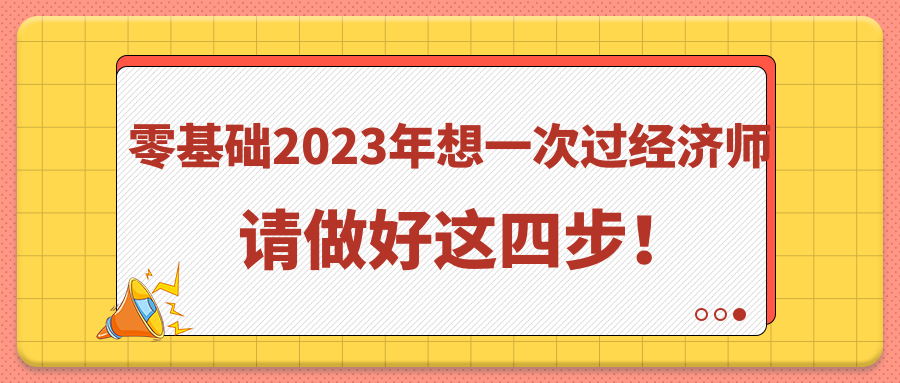 零基礎(chǔ)2023年想一次過(guò)經(jīng)濟(jì)師 請(qǐng)做好這四步！