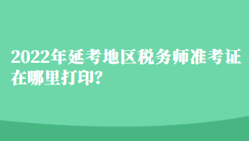 2022年延考地區(qū)稅務(wù)師準(zhǔn)考證在哪里打印？