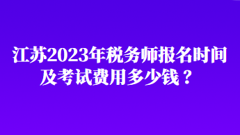 江蘇2023年稅務(wù)師報(bào)名時(shí)間及考試費(fèi)用多少錢 ？