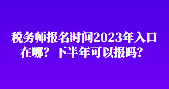 稅務(wù)師報(bào)名時(shí)間2023年入口在哪？下半年可以報(bào)嗎？