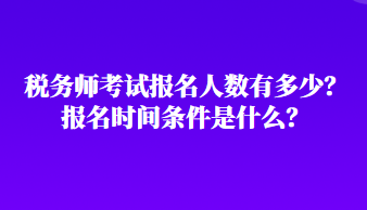 稅務(wù)師考試報(bào)名人數(shù)有多少？報(bào)名時(shí)間條件是什么？