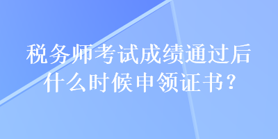 稅務(wù)師考試成績通過后什么時候申領(lǐng)證書？