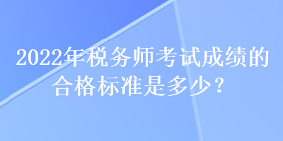 2022年稅務(wù)師考試成績(jī)的合格標(biāo)準(zhǔn)是多少？