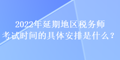 2022年延期地區(qū)稅務(wù)師考試時(shí)間的具體安排是什么？