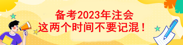 備考2023年注會(huì) 這兩個(gè)時(shí)間不要記混！