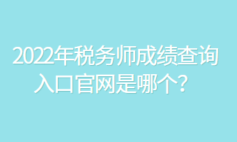 2022年稅務(wù)師成績查詢?nèi)肟诠倬W(wǎng)是哪個(gè)？