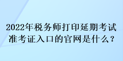 2022年稅務師打印延期考試準考證入口的官網是什么？