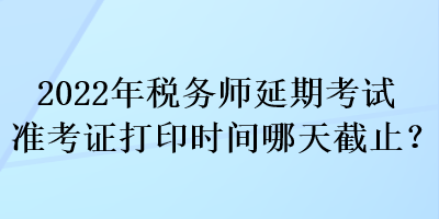 2022年稅務(wù)師延期考試準(zhǔn)考證打印時間哪天截止？