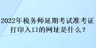 2022年稅務(wù)師延期考試準(zhǔn)考證打印入口的網(wǎng)址是什么？