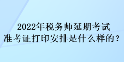 2022年稅務(wù)師延期考試準(zhǔn)考證打印安排是什么樣的？