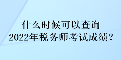 什么時候可以查詢2022年稅務(wù)師考試成績？