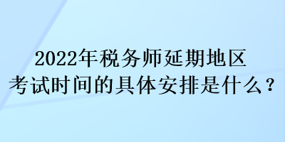 2022年稅務(wù)師延期地區(qū)考試時間的具體安排是什么？