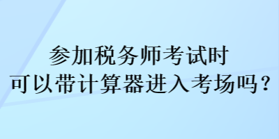 參加稅務(wù)師考試時可以帶計算器進入考場嗎？