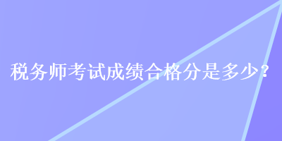 稅務(wù)師考試成績合格分是多少？