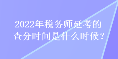 2022年稅務師延考的查分時間是什么時候？