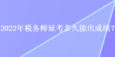 2022年稅務(wù)師延考多久能出成績？