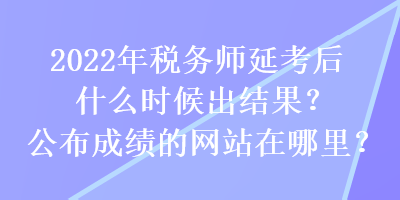 2022年稅務(wù)師延考后什么時(shí)候出結(jié)果？公布成績(jī)的網(wǎng)站在哪里？