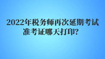 2022年稅務(wù)師再次延期考試準考證哪天打??？