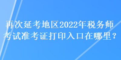 再次延考地區(qū)2022年稅務師考試準考證打印入口在哪里？