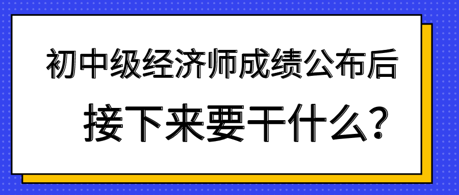 初中級經(jīng)濟(jì)師成績公布后 接下來要干什么？