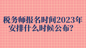 稅務(wù)師報(bào)名時(shí)間2023年安排什么時(shí)候公布？