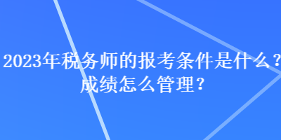 2023年稅務師的報考條件是什么？成績怎么管理？