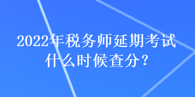 2022年稅務(wù)師延期考試什么時(shí)候查分？