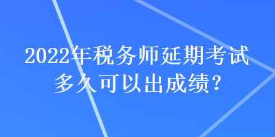 2022年稅務師延期考試多久可以出成績？