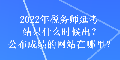 2022年稅務師延考結果什么時候出？公布成績的網(wǎng)站在哪里？