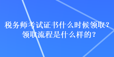 稅務師考試證書什么時候領??？領取流程是什么樣的？