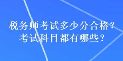 稅務(wù)師考試多少分合格？考試科目都有哪些？