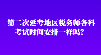 第二次延考地區(qū)稅務(wù)師各科考試時間安排一樣嗎？