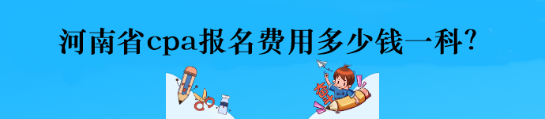 河南省cpa報(bào)名費(fèi)用多少錢(qián)一科？