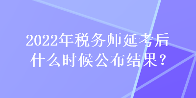 2022年稅務(wù)師延考后什么時(shí)候公布結(jié)果？