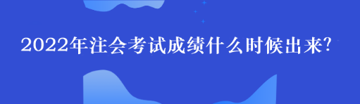 2022年注會考試成績什么時候出來？