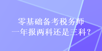 零基礎(chǔ)備考稅務(wù)師一年報兩科還是三科？