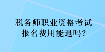 稅務(wù)師職業(yè)資格考試報(bào)名費(fèi)用能退嗎？