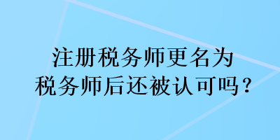 注冊(cè)稅務(wù)師更名為稅務(wù)師后還被認(rèn)可嗎？