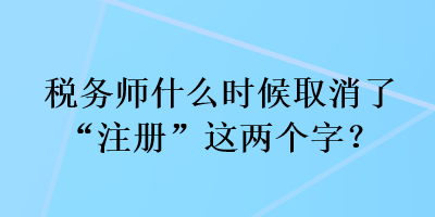 稅務(wù)師什么時候取消了“注冊”這兩個字？