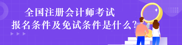 全國注冊會計師考試報名條件及免試條件是什么？