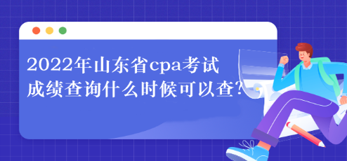 2022年山東省cpa考試成績查詢什么時候可以查？