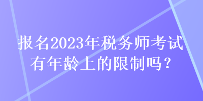 報名2023年稅務(wù)師考試有年齡上的限制嗎？