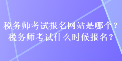 稅務(wù)師考試報名網(wǎng)站是哪個？稅務(wù)師考試什么時候報名？