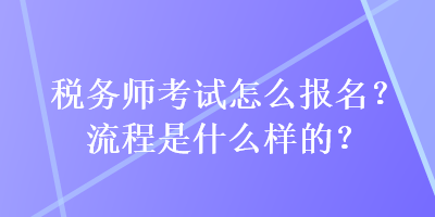 稅務(wù)師考試怎么報(bào)名？流程是什么樣的？